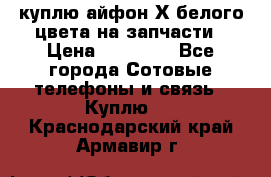 куплю айфон Х белого цвета на запчасти › Цена ­ 10 000 - Все города Сотовые телефоны и связь » Куплю   . Краснодарский край,Армавир г.